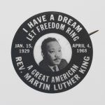 Pinback button memorial depicting Martin Luther King, Jr.ca. 1968. Credit: Smithsonian’s National Museum of African American History and Culture, Gift of Peggy Boyd Petrey